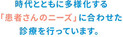 時代とともに多様化する「患者さんのニーズ」に合わせた診療を行っています。